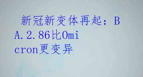  新冠新变体再起：BA.2.86比Omicron更变异