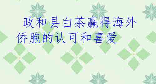  政和县白茶赢得海外侨胞的认可和喜爱