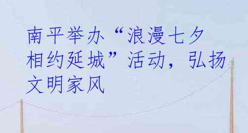 南平举办“浪漫七夕 相约延城”活动，弘扬文明家风