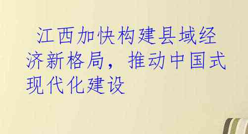  江西加快构建县域经济新格局，推动中国式现代化建设
