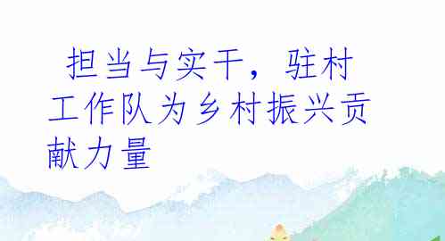  担当与实干，驻村工作队为乡村振兴贡献力量