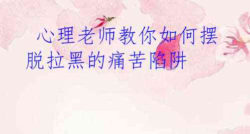  心理老师教你如何摆脱拉黑的痛苦陷阱