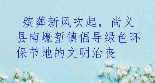  殡葬新风吹起，尚义县南壕堑镇倡导绿色环保节地的文明治丧
