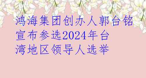 鸿海集团创办人郭台铭宣布参选2024年台湾地区领导人选举
