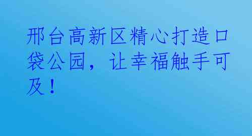 邢台高新区精心打造口袋公园，让幸福触手可及！