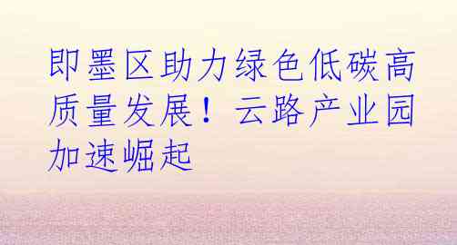 即墨区助力绿色低碳高质量发展！云路产业园加速崛起