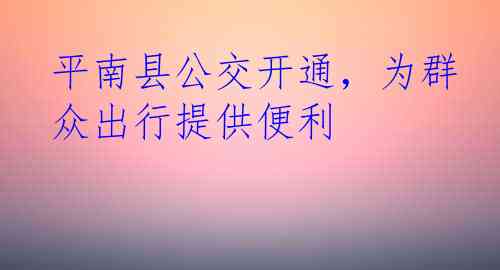 平南县公交开通，为群众出行提供便利