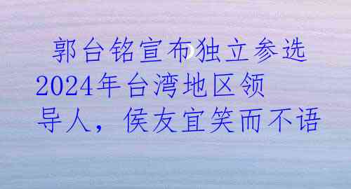  郭台铭宣布独立参选2024年台湾地区领导人，侯友宜笑而不语