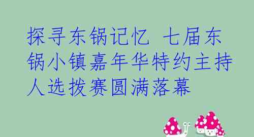 探寻东锅记忆 七届东锅小镇嘉年华特约主持人选拨赛圆满落幕