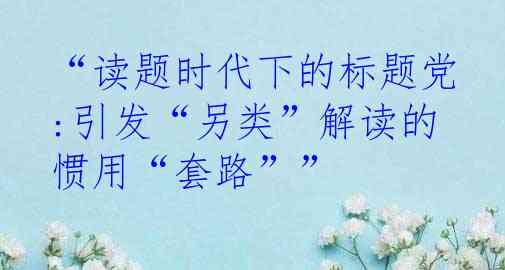 “读题时代下的标题党:引发“另类”解读的惯用“套路””