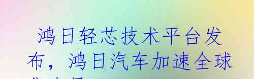  鸿日轻芯技术平台发布，鸿日汽车加速全球化布局！