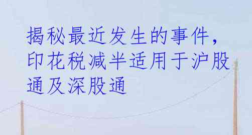 揭秘最近发生的事件，印花税减半适用于沪股通及深股通