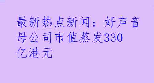 最新热点新闻：好声音母公司市值蒸发330亿港元