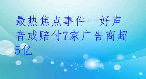 最热焦点事件--好声音或赔付7家广告商超5亿