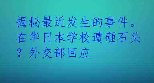 揭秘最近发生的事件。在华日本学校遭砸石头？外交部回应