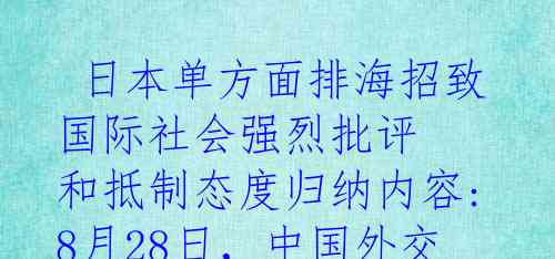  日本单方面排海招致国际社会强烈批评 和抵制态度归纳内容: 8月28日，中国外交部例行记者会上，发言人汪文斌表示中国依法