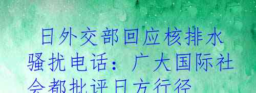  日外交部回应核排水骚扰电话：广大国际社会都批评日方行径