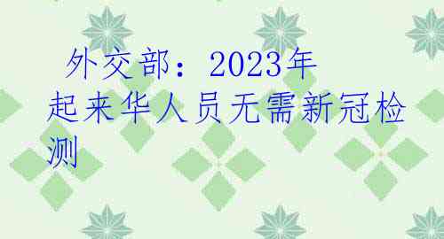  外交部：2023年起来华人员无需新冠检测