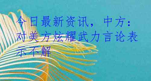 今日最新资讯，中方：对美方炫耀武力言论表示不解