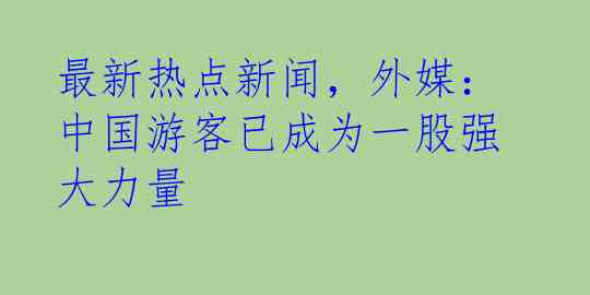 最新热点新闻，外媒：中国游客已成为一股强大力量