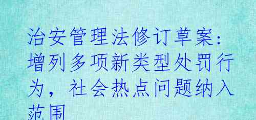  治安管理法修订草案: 增列多项新类型处罚行为，社会热点问题纳入范围