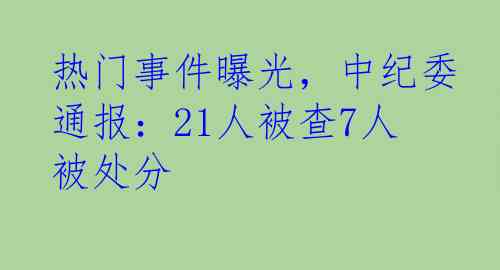 热门事件曝光，中纪委通报：21人被查7人被处分
