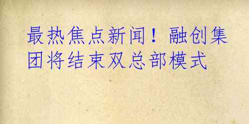 最热焦点新闻！融创集团将结束双总部模式