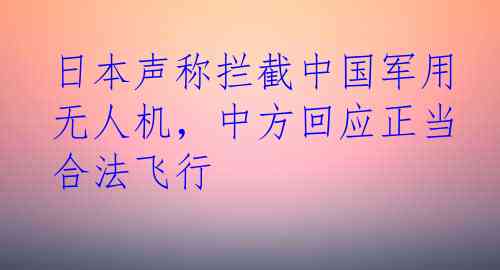 日本声称拦截中国军用无人机，中方回应正当合法飞行