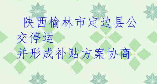  陕西榆林市定边县公交停运 并形成补贴方案协商