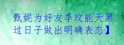 甄妮为好友李玟能天黑过日子做出明确表态】