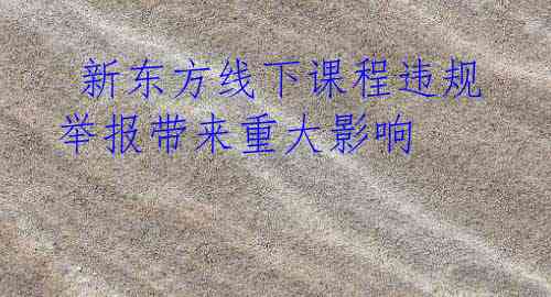  新东方线下课程违规 举报带来重大影响