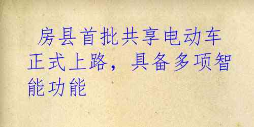  房县首批共享电动车正式上路，具备多项智能功能