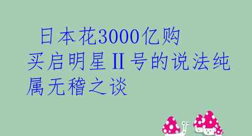  日本花3000亿购买启明星Ⅱ号的说法纯属无稽之谈