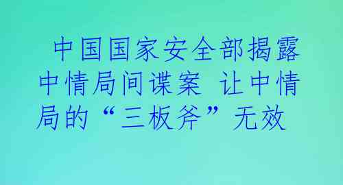  中国国家安全部揭露中情局间谍案 让中情局的“三板斧”无效