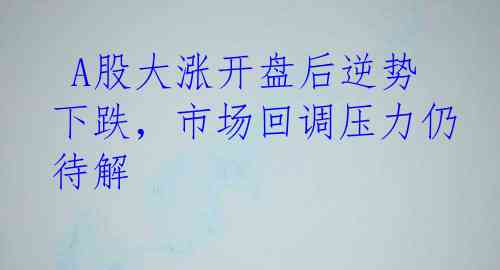  A股大涨开盘后逆势下跌，市场回调压力仍待解