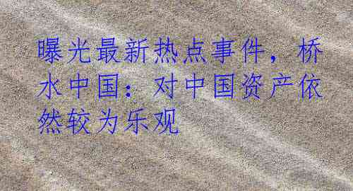 曝光最新热点事件，桥水中国：对中国资产依然较为乐观