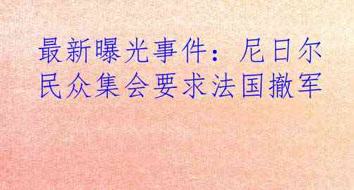 最新曝光事件：尼日尔民众集会要求法国撤军