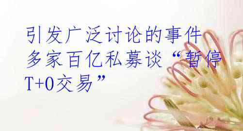 引发广泛讨论的事件 多家百亿私募谈“暂停T+0交易”