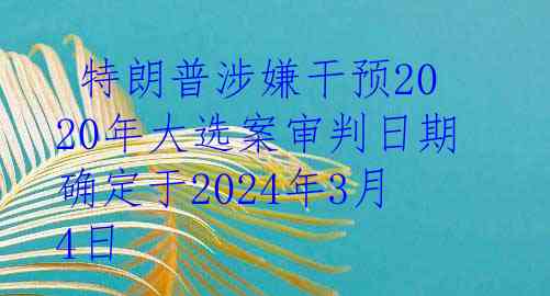  特朗普涉嫌干预2020年大选案审判日期确定于2024年3月4日