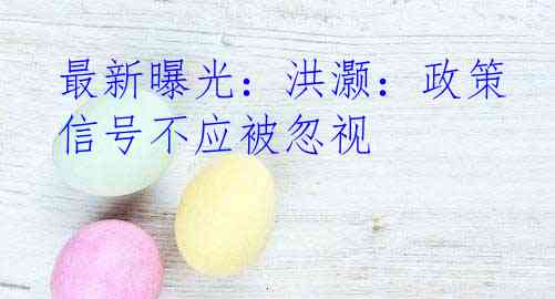 最新曝光：洪灏：政策信号不应被忽视