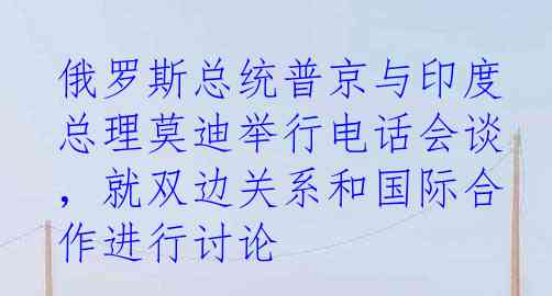 俄罗斯总统普京与印度总理莫迪举行电话会谈，就双边关系和国际合作进行讨论