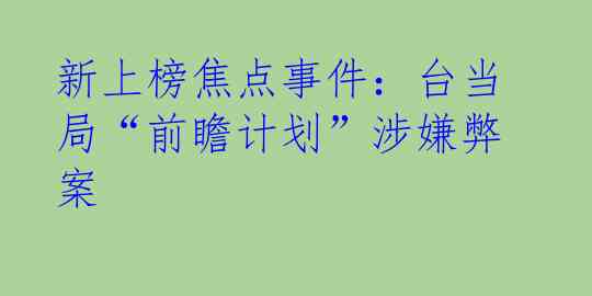 新上榜焦点事件：台当局“前瞻计划”涉嫌弊案