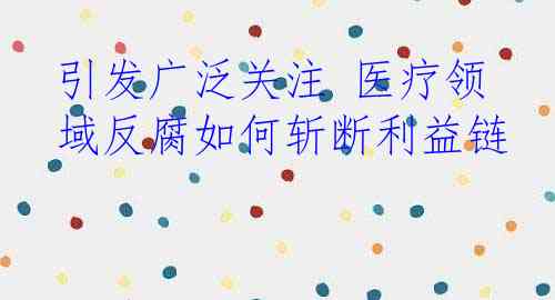 引发广泛关注 医疗领域反腐如何斩断利益链