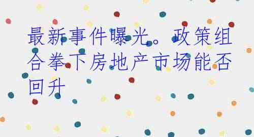 最新事件曝光。政策组合拳下房地产市场能否回升