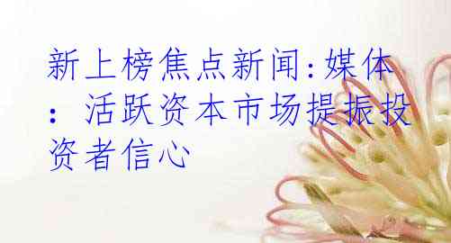 新上榜焦点新闻:媒体：活跃资本市场提振投资者信心