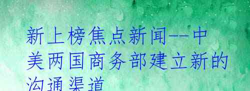 新上榜焦点新闻--中美两国商务部建立新的沟通渠道