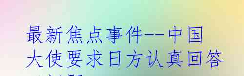 最新焦点事件--中国大使要求日方认真回答三问题