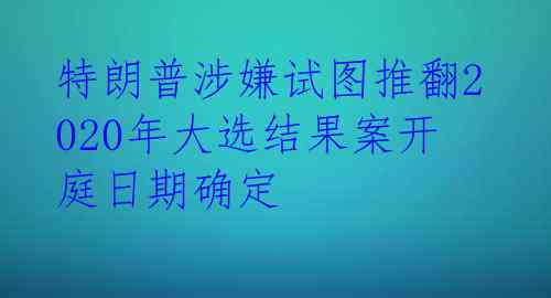 特朗普涉嫌试图推翻2020年大选结果案开庭日期确定