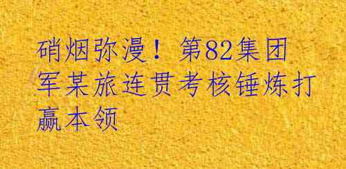 硝烟弥漫！第82集团军某旅连贯考核锤炼打赢本领
