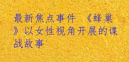 最新焦点事件 《蜂巢》以女性视角开展的谍战故事